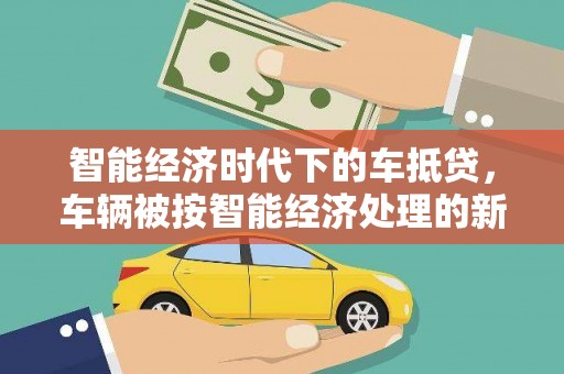 云安智能经济时代下的车抵贷，车辆被按智能经济处理的新趋势