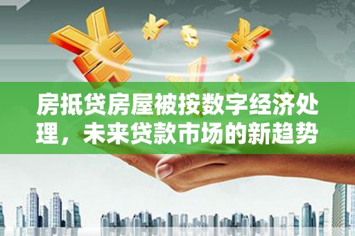湄潭房抵贷房屋被按数字经济处理，未来贷款市场的新趋势？