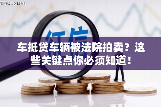 湄潭车抵贷车辆被法院拍卖？这些关键点你必须知道！
