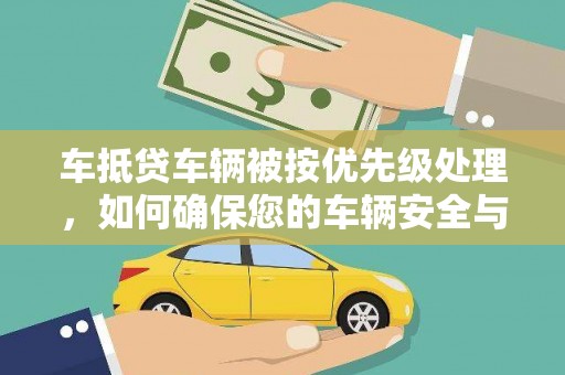 云安车抵贷车辆被按优先级处理，如何确保您的车辆安全与贷款顺利？