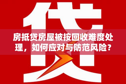 石鼓房抵贷房屋被按回收难度处理，如何应对与防范风险？