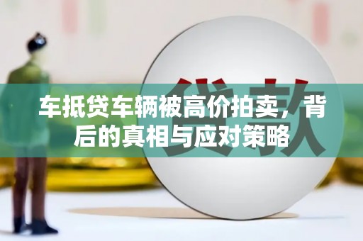 绵竹车抵贷车辆被高价拍卖，背后的真相与应对策略