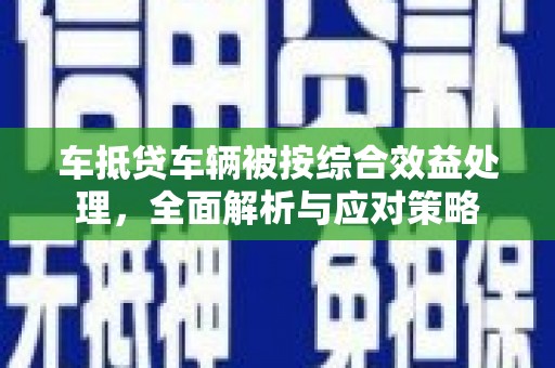 石鼓车抵贷车辆被按综合效益处理，全面解析与应对策略