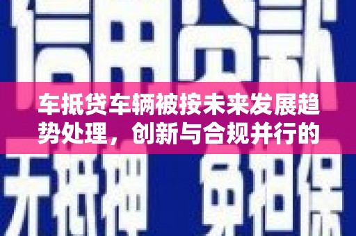 兖州车抵贷车辆被按未来发展趋势处理，创新与合规并行的新路径