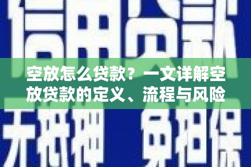 分宜空放怎么贷款？一文详解空放贷款的定义、流程与风险防范