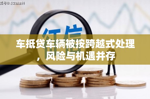 酒泉车抵贷车辆被按跨越式处理，风险与机遇并存