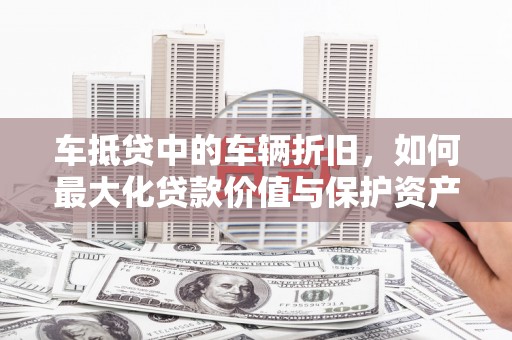 松江车抵贷中的车辆折旧，如何最大化贷款价值与保护资产