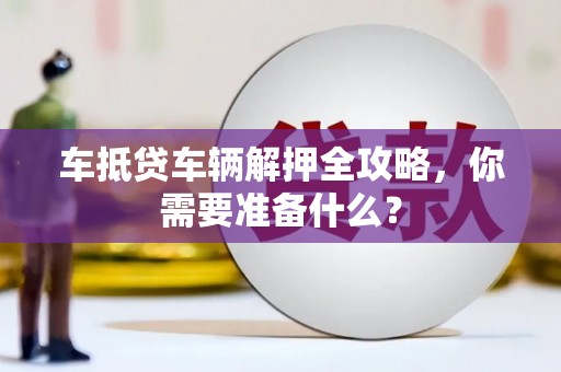 颍上车抵贷车辆解押全攻略，你需要准备什么？
