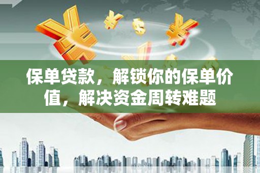 颍上保单贷款，解锁你的保单价值，解决资金周转难题