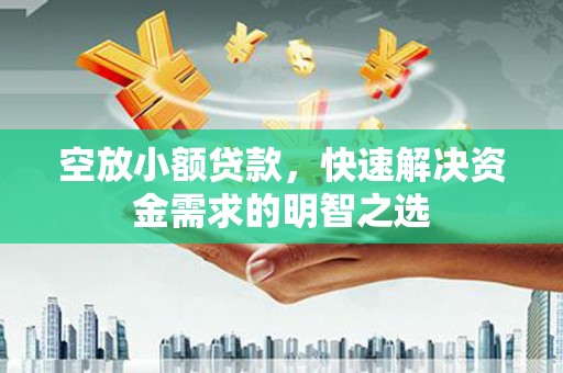 泸县空放小额贷款，快速解决资金需求的明智之选
