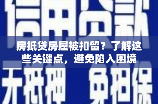 通辽房抵贷房屋被扣留？了解这些关键点，避免陷入困境