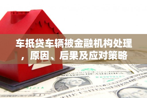 泸县车抵贷车辆被金融机构处理，原因、后果及应对策略