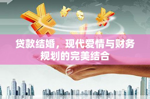 泸县贷款结婚，现代爱情与财务规划的完美结合