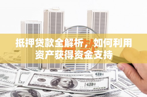 兴县抵押贷款全解析，如何利用资产获得资金支持