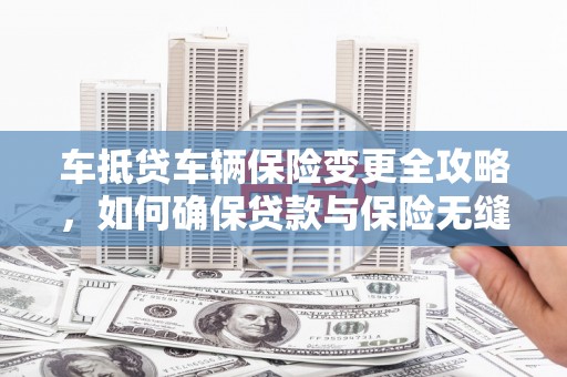 泸县车抵贷车辆保险变更全攻略，如何确保贷款与保险无缝衔接
