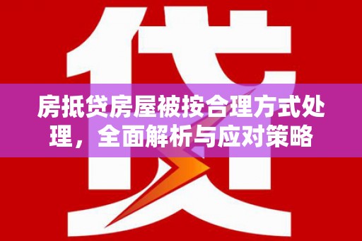 施甸房抵贷房屋被按合理方式处理，全面解析与应对策略
