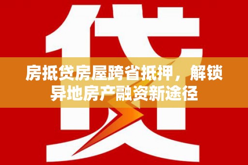 兴县房抵贷房屋跨省抵押，解锁异地房产融资新途径