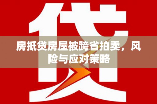 川汇房抵贷房屋被跨省拍卖，风险与应对策略