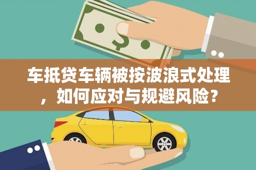 石鼓车抵贷车辆被按波浪式处理，如何应对与规避风险？