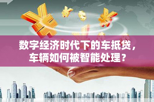 华安数字经济时代下的车抵贷，车辆如何被智能处理？