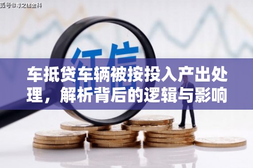 华安车抵贷车辆被按投入产出处理，解析背后的逻辑与影响