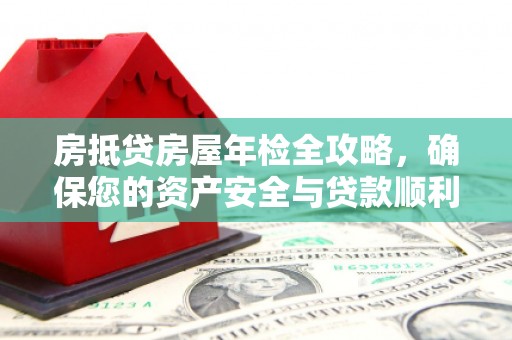 南召房抵贷房屋年检全攻略，确保您的资产安全与贷款顺利