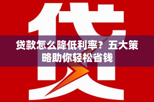 来安贷款怎么降低利率？五大策略助你轻松省钱