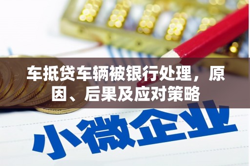 大宁车抵贷车辆被银行处理，原因、后果及应对策略