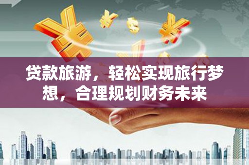 浦江贷款旅游，轻松实现旅行梦想，合理规划财务未来