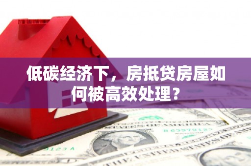 大宁低碳经济下，房抵贷房屋如何被高效处理？