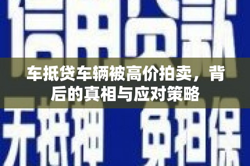 巴林右旗车抵贷车辆被高价拍卖，背后的真相与应对策略