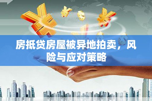 黄圃房抵贷房屋被异地拍卖，风险与应对策略