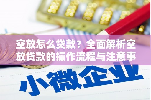 山亭空放怎么贷款？全面解析空放贷款的操作流程与注意事项
