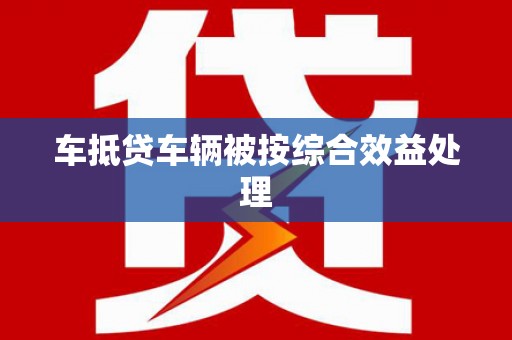 崖州车抵贷车辆被按综合效益处理