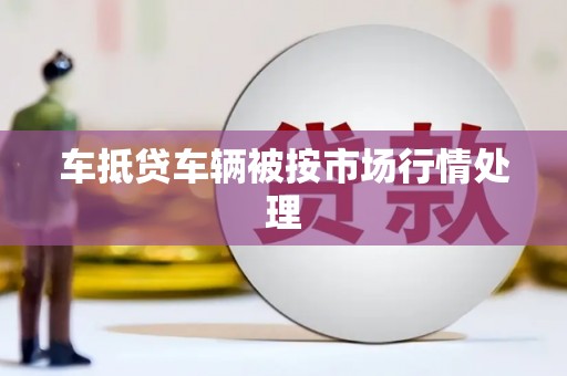 冷水江车抵贷车辆被按市场行情处理