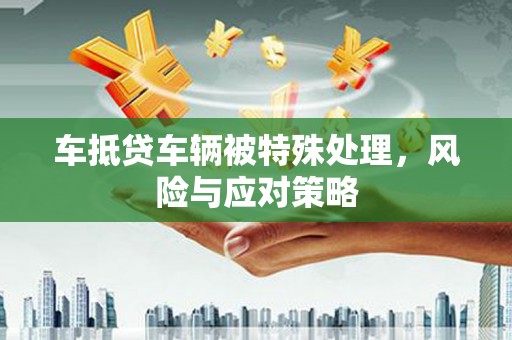 贺兰车抵贷车辆被特殊处理，风险与应对策略