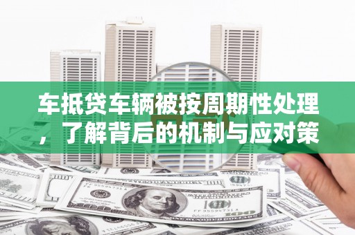 青川车抵贷车辆被按周期性处理，了解背后的机制与应对策略