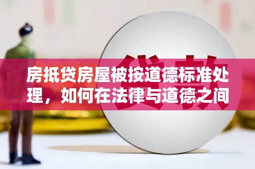 施秉房抵贷房屋被按道德标准处理，如何在法律与道德之间找到平衡？