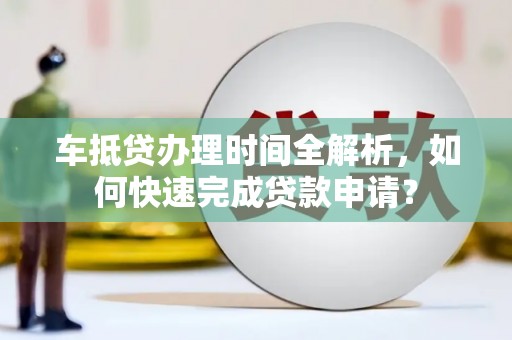 施秉车抵贷办理时间全解析，如何快速完成贷款申请？