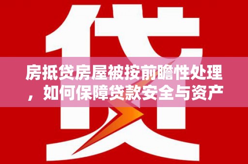 施秉房抵贷房屋被按前瞻性处理，如何保障贷款安全与资产价值？