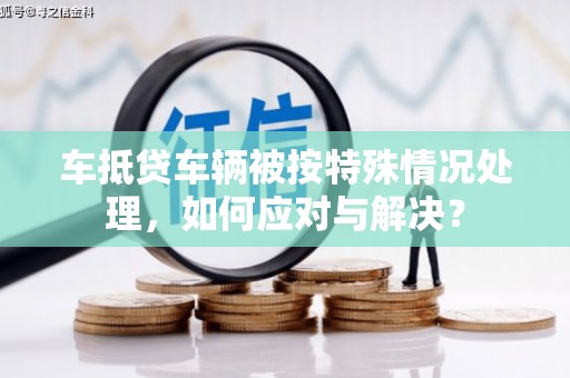 玉泉车抵贷车辆被按特殊情况处理，如何应对与解决？