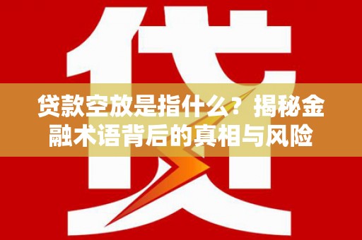 日喀则贷款空放是指什么？揭秘金融术语背后的真相与风险