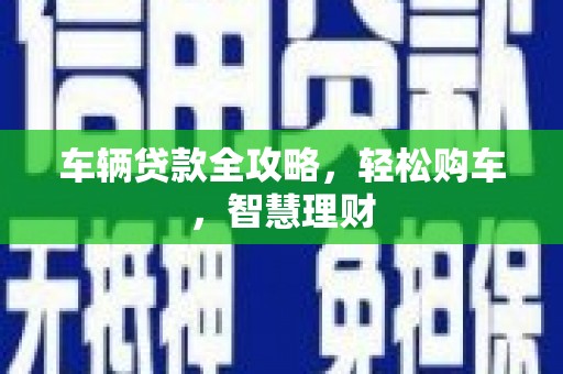 苍梧车辆贷款全攻略，轻松购车，智慧理财