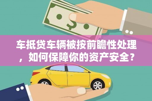 日喀则车抵贷车辆被按前瞻性处理，如何保障你的资产安全？