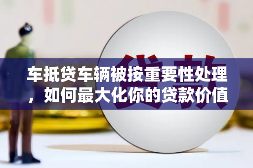 达茂旗车抵贷车辆被按重要性处理，如何最大化你的贷款价值？