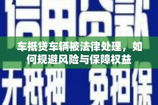 武定车抵贷车辆被法律处理，如何规避风险与保障权益