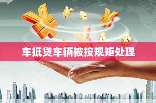 谷城车抵贷车辆被按规矩处理