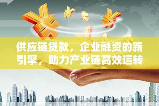 谷城供应链贷款，企业融资的新引擎，助力产业链高效运转