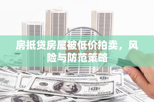 泉州房抵贷房屋被低价拍卖，风险与防范策略