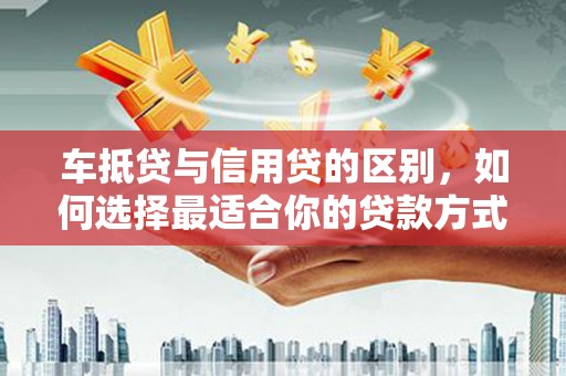 平武车抵贷与信用贷的区别，如何选择最适合你的贷款方式？